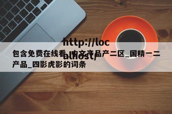 包含免费在线看_中文产品产二区_国精一二产品_四影虎影的词条